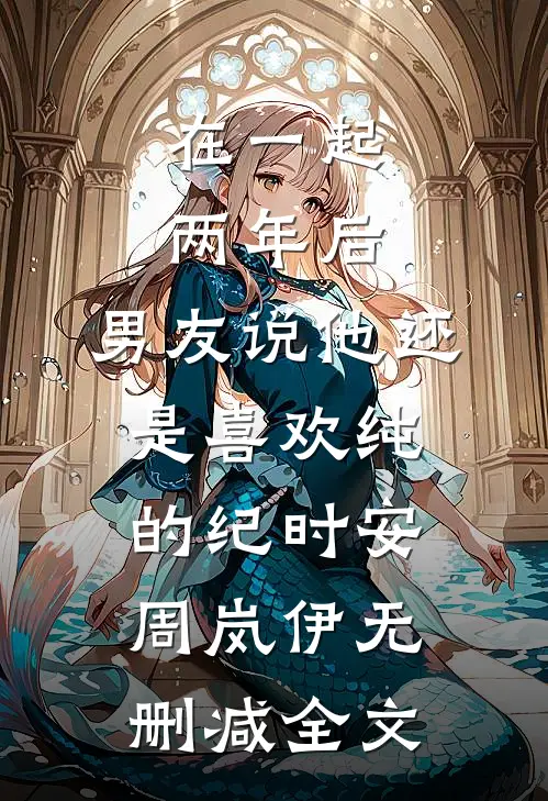 在一起两年后，男友说他还是喜欢纯的纪时安周岚伊无删减全文