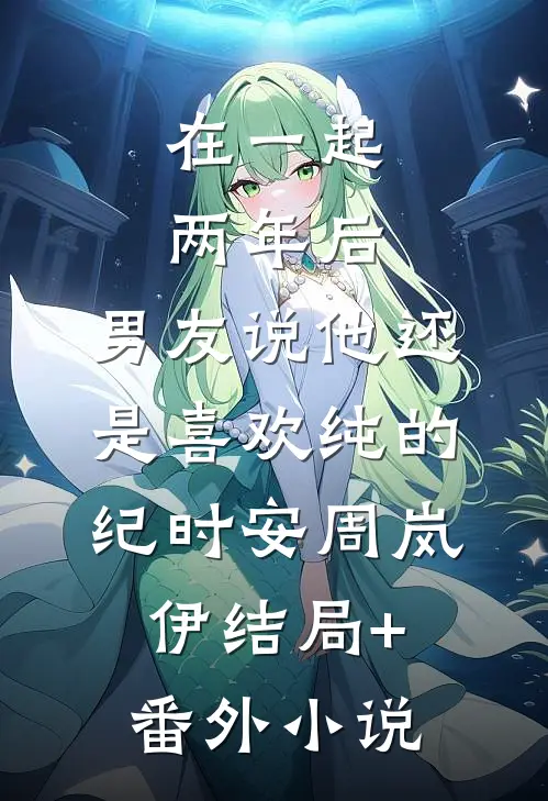 在一起两年后，男友说他还是喜欢纯的纪时安周岚伊结局+番外小说