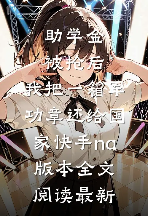 助学金被抢后，我把一箱军功章还给国家快手na版本全文阅读最新