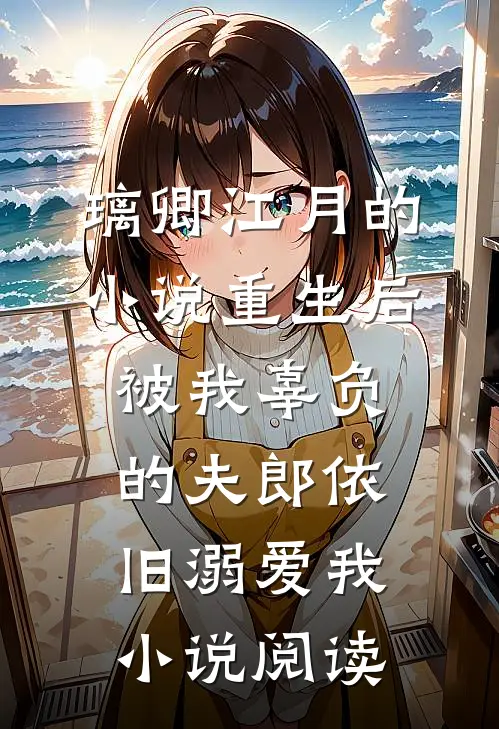 璃卿江月的小说重生后，被我辜负的夫郎依旧溺爱我小说阅读