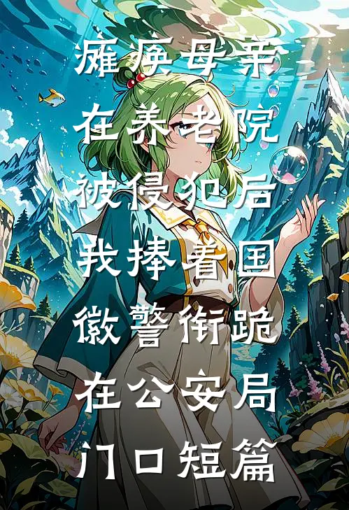 瘫痪母亲在养老院被侵犯后，我捧着国徽警衔跪在公安局门口短篇
