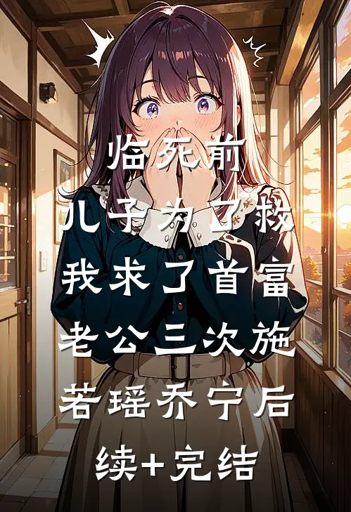 临死前，儿子为了救我求了首富老公三次施若瑶乔宁后续+完结