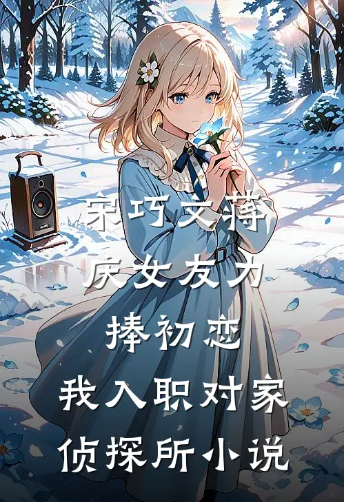 宋巧文蒋庆女友力捧初恋，我入职对家侦探所小说
