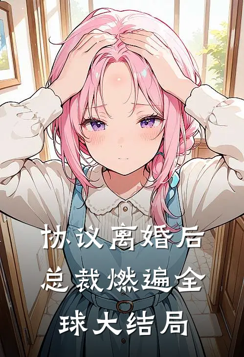 协议离婚后，总裁燃遍全球大结局