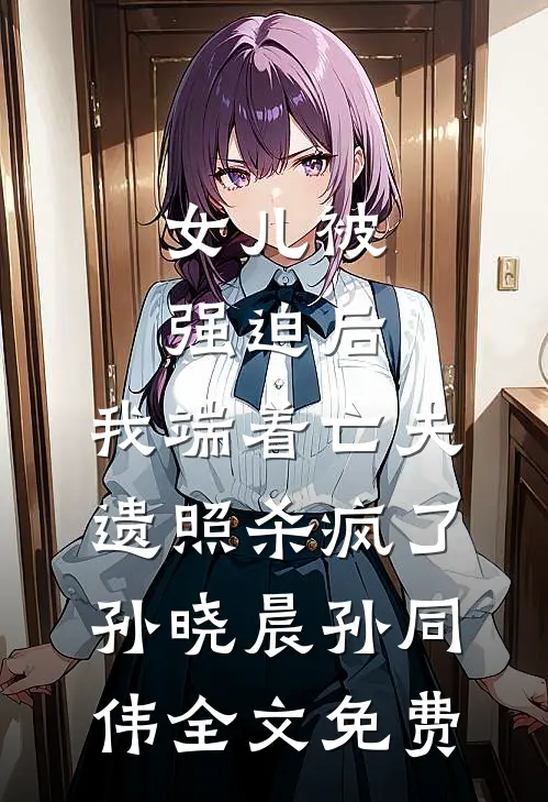 女儿被强迫后，我端着亡夫遗照杀疯了。孙晓晨孙同伟全文免费
