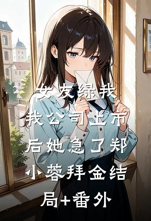 女友绿我，我公司上市后她急了郑小蓉拜金结局+番外