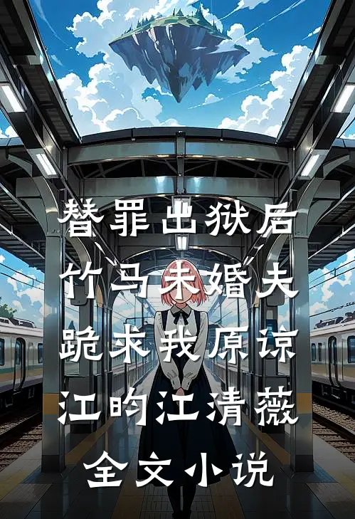 替罪出狱后，竹马未婚夫跪求我原谅江昀江清薇全文小说