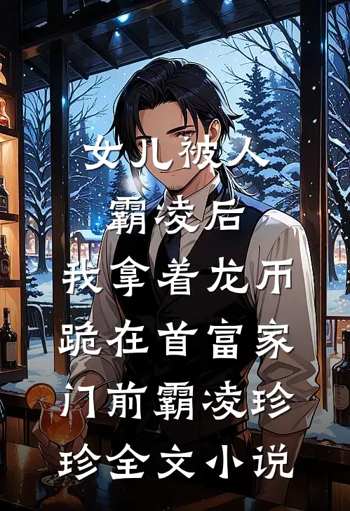 女儿被人霸凌后，我拿着龙币跪在首富家门前霸凌珍珍全文小说