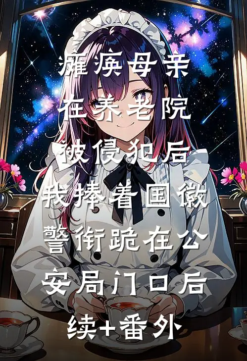 瘫痪母亲在养老院被侵犯后，我捧着国徽警衔跪在公安局门口后续+番外