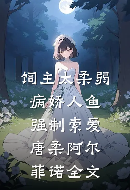 饲主太柔弱，病娇人鱼强制索爱唐柔阿尔菲诺全文