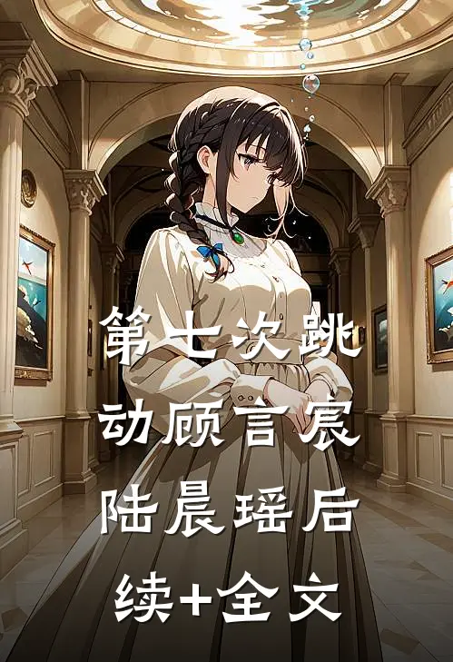 第七次跳动顾言宸陆晨瑶后续+全文
