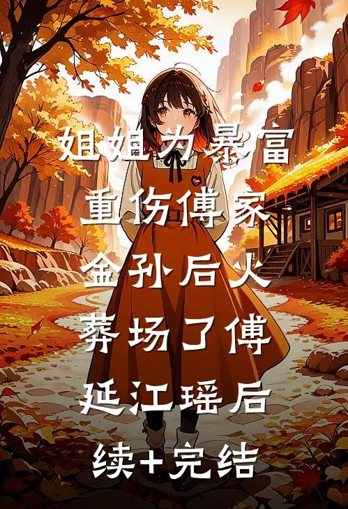 姐姐为暴富重伤傅家金孙后火葬场了傅延江瑶后续+完结