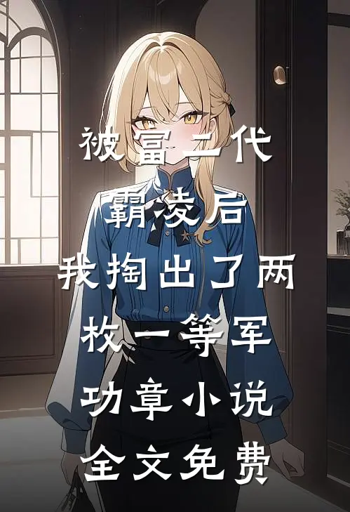 被富二代霸凌后，我掏出了两枚一等军功章小说全文免费