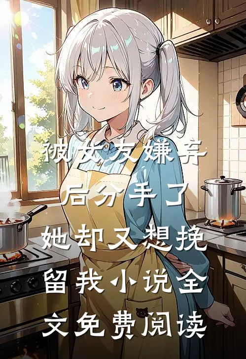 被女友嫌弃后分手了，她却又想挽留我小说全文免费阅读