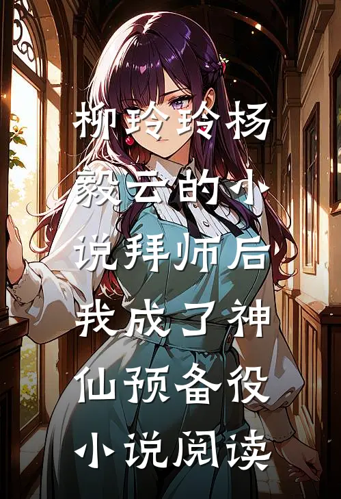 柳玲玲杨毅云的小说拜师后，我成了神仙预备役小说阅读