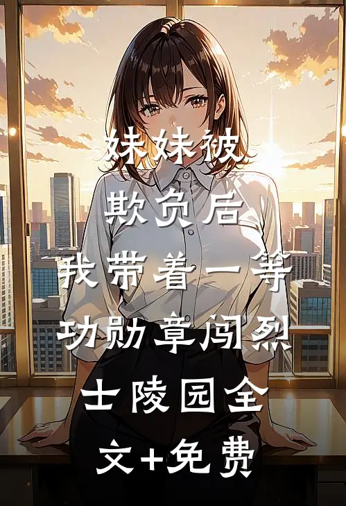 妹妹被欺负后，我带着一等功勋章闯烈士陵园全文+免费