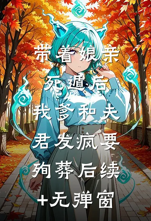 带着娘亲死遁后，我爹和夫君发疯要殉葬后续+无弹窗
