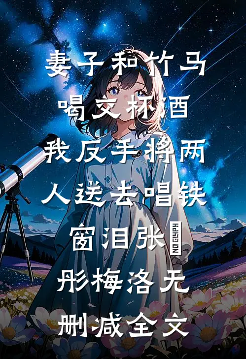 妻子和竹马喝交杯酒，我反手将两人送去唱铁窗泪张玥彤梅洛无删减全文