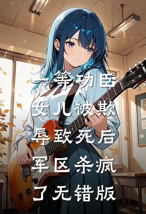 一等功臣女儿被欺辱致死后，军区杀疯了无错版