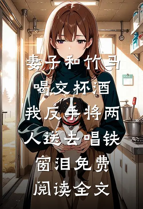 妻子和竹马喝交杯酒，我反手将两人送去唱铁窗泪免费阅读全文