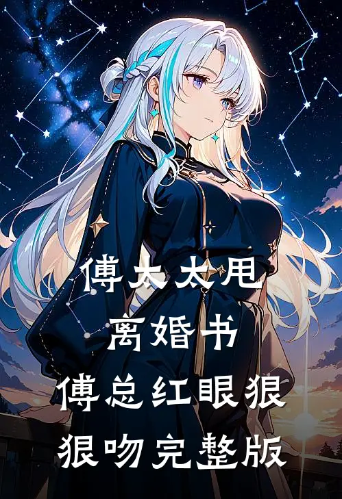 傅太太甩离婚书，傅总红眼狠狠吻完整版
