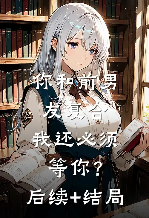 你和前男友复合，我还必须等你？后续+结局