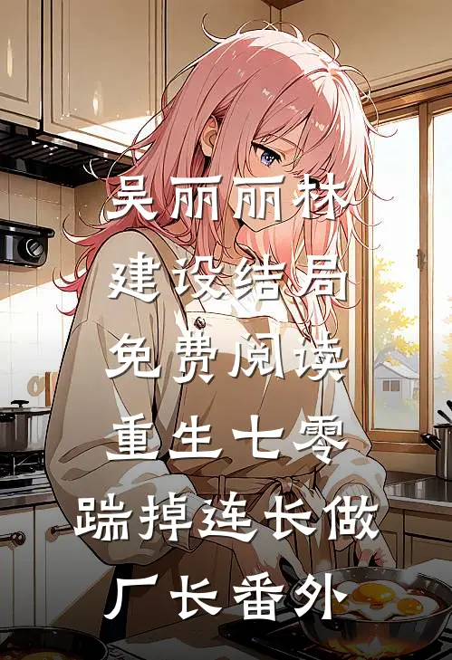 吴丽丽林建设结局免费阅读重生七零，踹掉连长做厂长番外