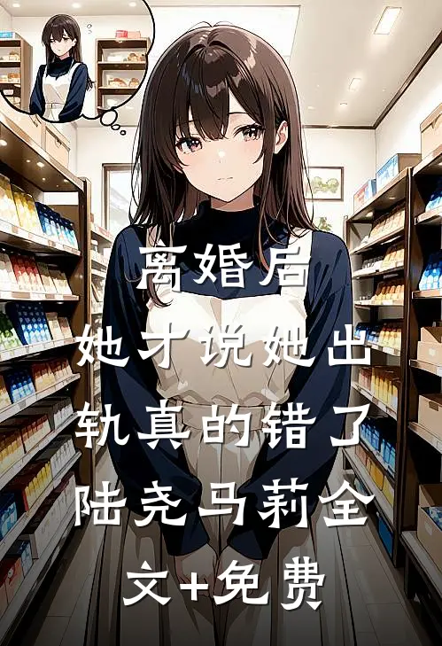 离婚后，她才说她出轨真的错了陆尧马莉全文+免费