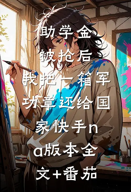 助学金被抢后，我把一箱军功章还给国家快手na版本全文+番茄