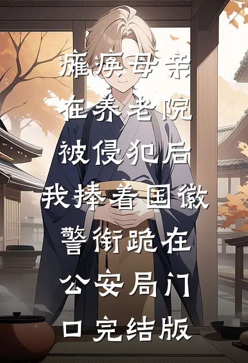 瘫痪母亲在养老院被侵犯后，我捧着国徽警衔跪在公安局门口完结版