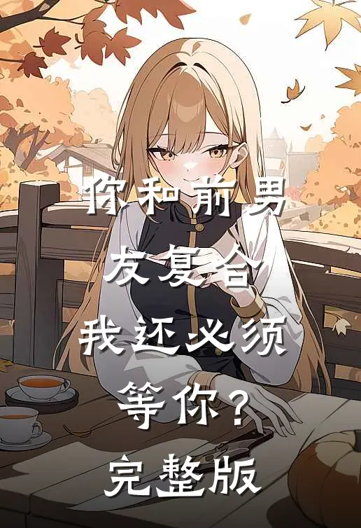 你和前男友复合，我还必须等你？完整版