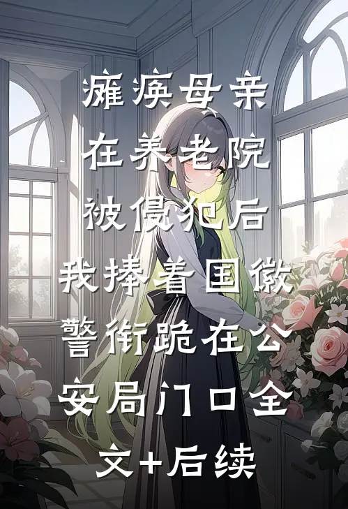 瘫痪母亲在养老院被侵犯后，我捧着国徽警衔跪在公安局门口全文+后续