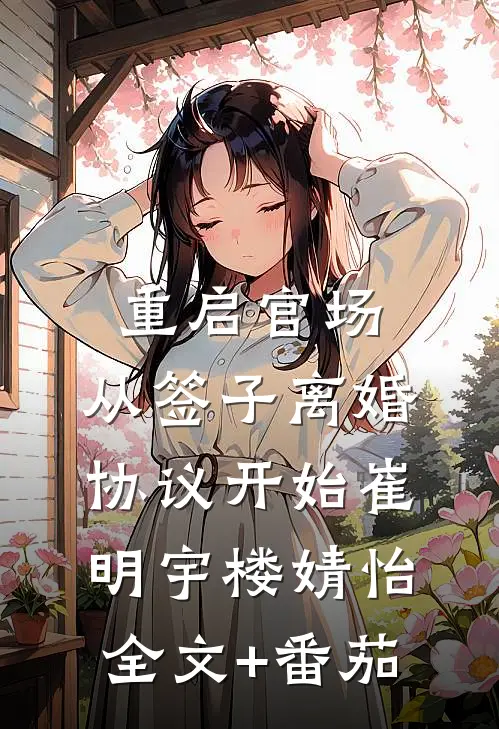 重启官场：从签子离婚协议开始崔明宇楼婧怡全文+番茄