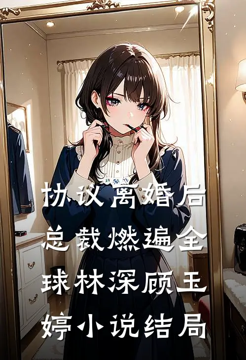 协议离婚后，总裁燃遍全球林深顾玉婷小说结局