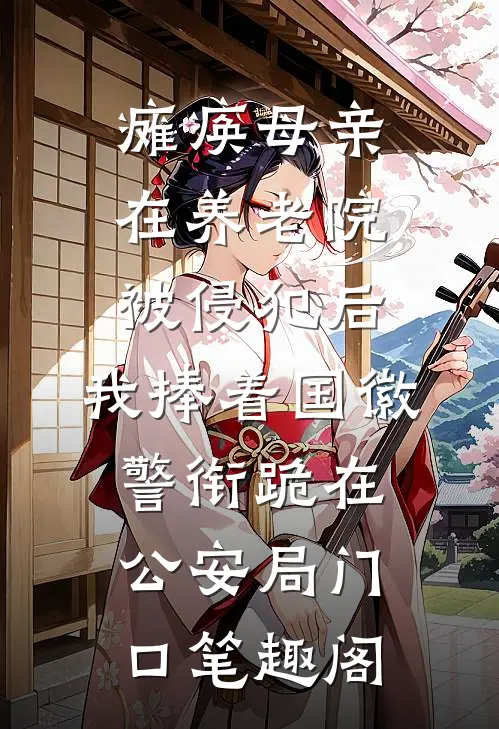 瘫痪母亲在养老院被侵犯后，我捧着国徽警衔跪在公安局门口笔趣阁