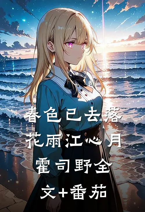 春色已去落花雨江心月霍司野全文+番茄