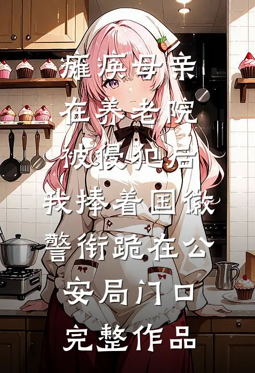 瘫痪母亲在养老院被侵犯后，我捧着国徽警衔跪在公安局门口完整作品