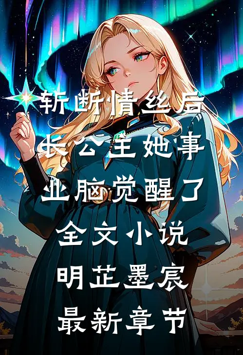 斩断情丝后，长公主她事业脑觉醒了全文小说明芷墨宸最新章节