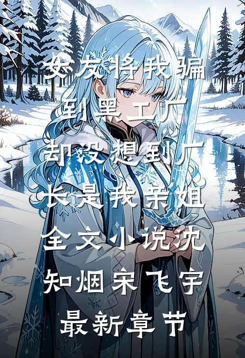 女友将我骗到黑工厂，却没想到厂长是我亲姐全文小说沈知烟宋飞宇最新章节