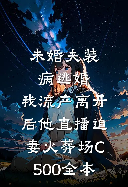 未婚夫装病逃婚，我流产离开后他直播追妻火葬场C500全本