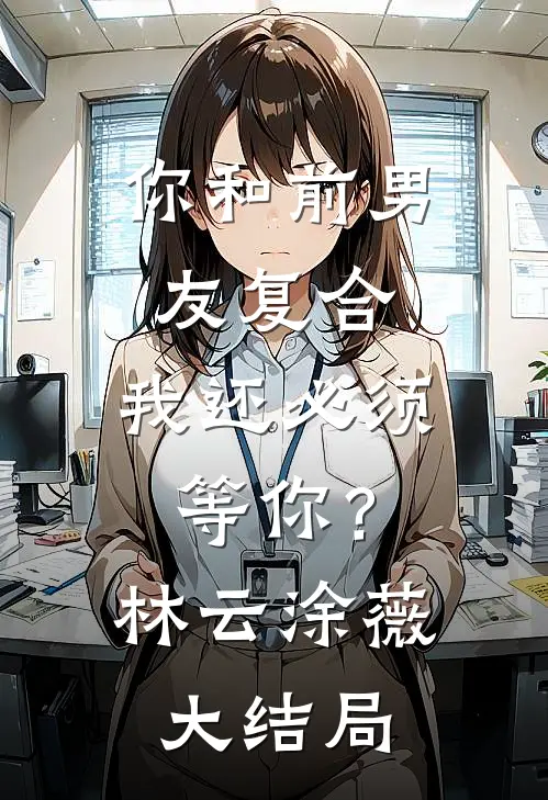 你和前男友复合，我还必须等你？林云涂薇大结局