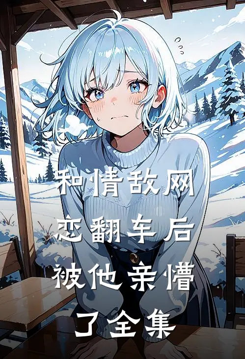 和情敌网恋翻车后，被他亲懵了全集
