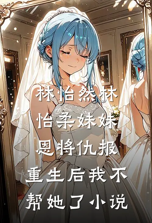 林怡然林怡柔妹妹恩将仇报，重生后我不帮她了小说
