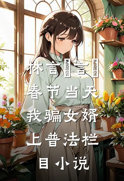 林言珺言珺春节当天，我骗女婿上普法栏目小说