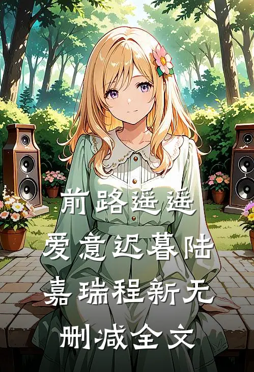 前路遥遥，爱意迟暮陆嘉瑞程新无删减全文
