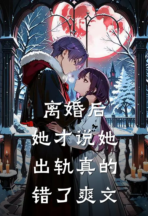 离婚后，她才说她出轨真的错了爽文