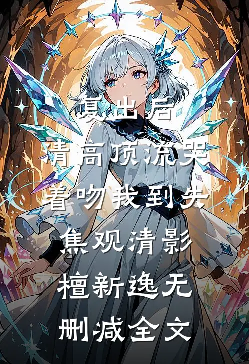 复出后，清高顶流哭着吻我到失焦观清影檀新逸无删减全文