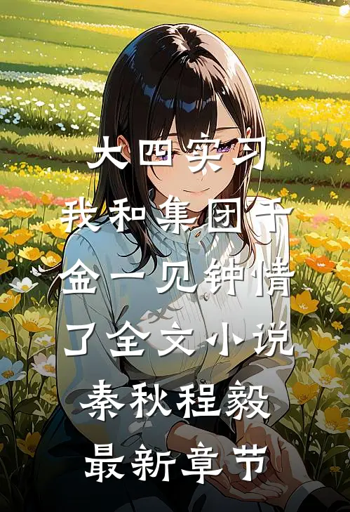 大四实习，我和集团千金一见钟情了全文小说秦秋程毅最新章节