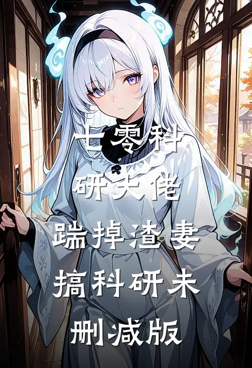 七零科研大佬，踹掉渣妻搞科研未删减版
