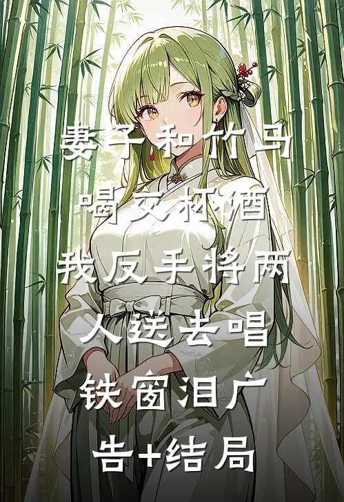 妻子和竹马喝交杯酒，我反手将两人送去唱铁窗泪广告+结局